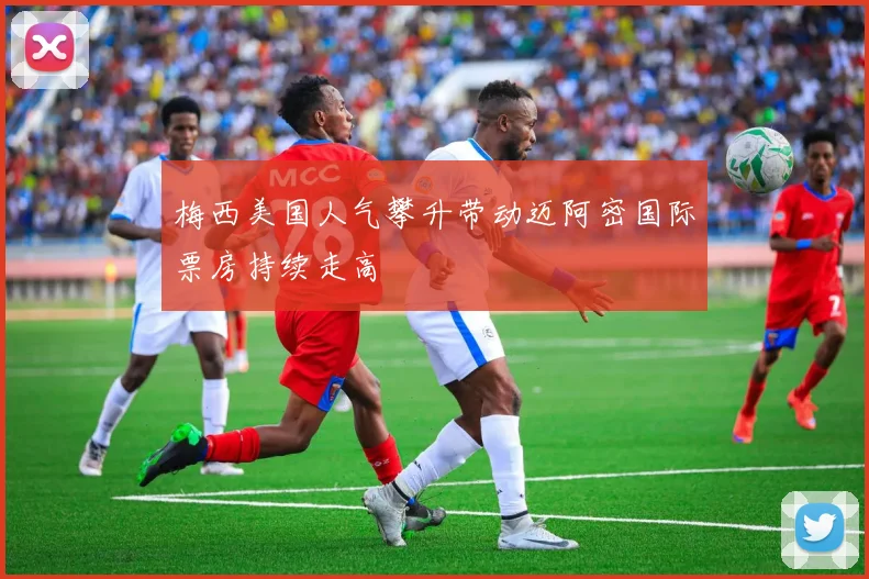 梅西美国人气攀升带动迈阿密国际票房持续走高