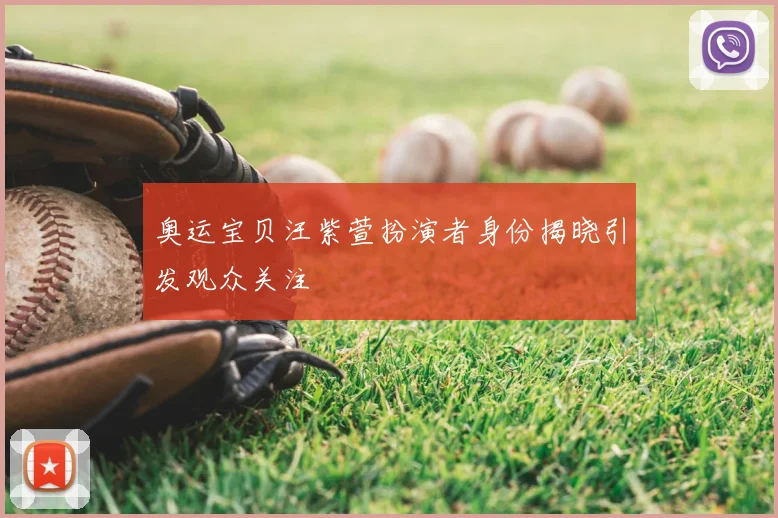 奥运宝贝汪紫萱扮演者身份揭晓引发观众关注