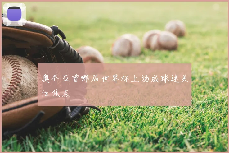奥乔亚曾哪届世界杯上场成球迷关注焦点