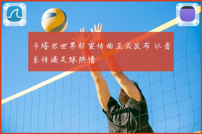 卡塔尔世界杯宣传曲正式发布 以音乐传递足球热情