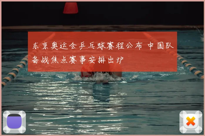 东京奥运会乒乓球赛程公布 中国队备战焦点赛事安排出炉