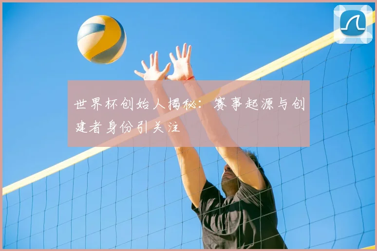 世界杯创始人揭秘：赛事起源与创建者身份引关注