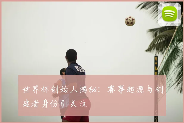世界杯创始人揭秘：赛事起源与创建者身份引关注