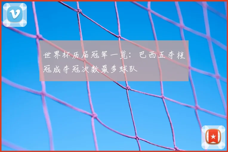 世界杯历届冠军一览：巴西五夺桂冠成夺冠次数最多球队
