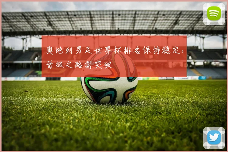 奥地利男足世界杯排名保持稳定,晋级之路需突破