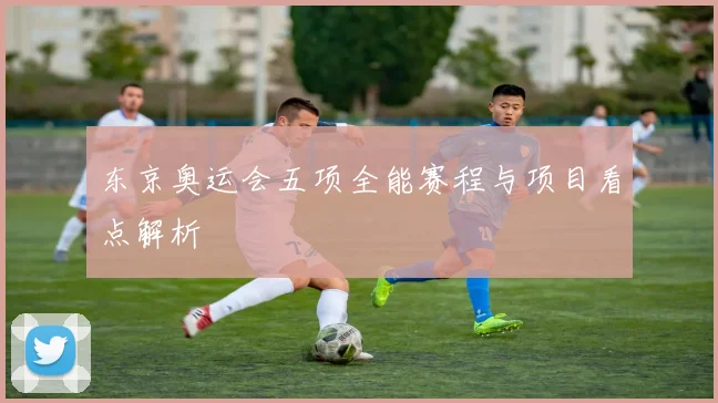 东京奥运会五项全能赛程与项目看点解析