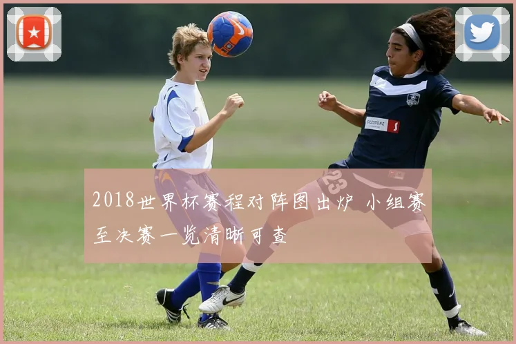 2018世界杯赛程对阵图出炉 小组赛至决赛一览清晰可查