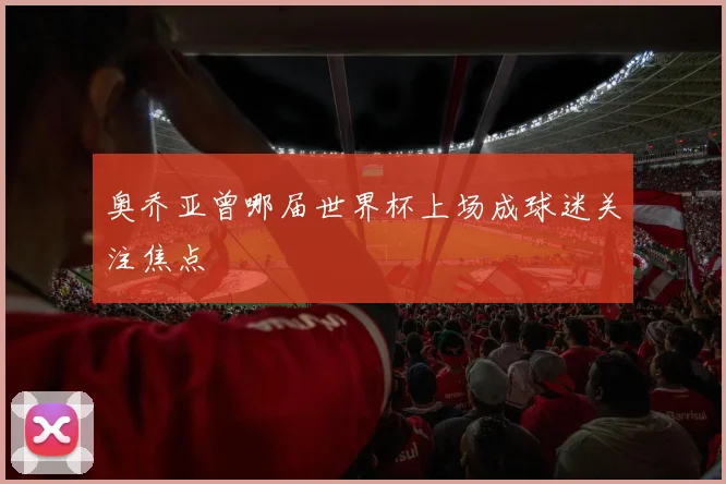 奥乔亚曾哪届世界杯上场成球迷关注焦点