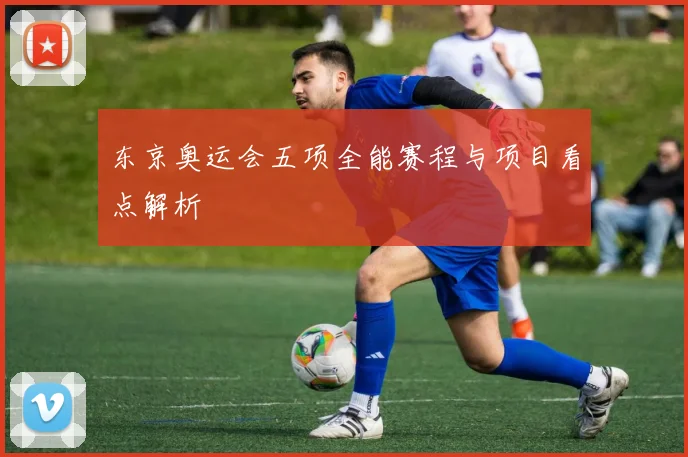 东京奥运会五项全能赛程与项目看点解析