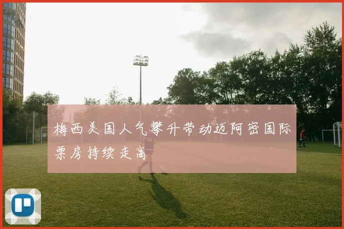 梅西美国人气攀升带动迈阿密国际票房持续走高