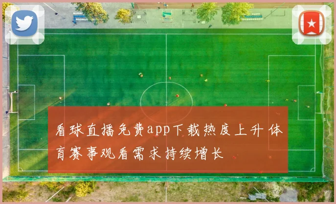 看球直播免费app下载热度上升 体育赛事观看需求持续增长
