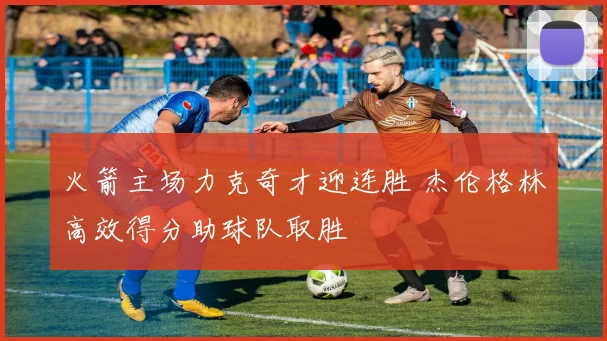 火箭主场力克奇才迎连胜 杰伦格林高效得分助球队取胜