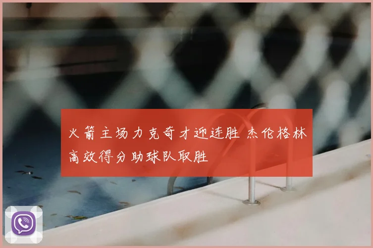 火箭主场力克奇才迎连胜 杰伦格林高效得分助球队取胜