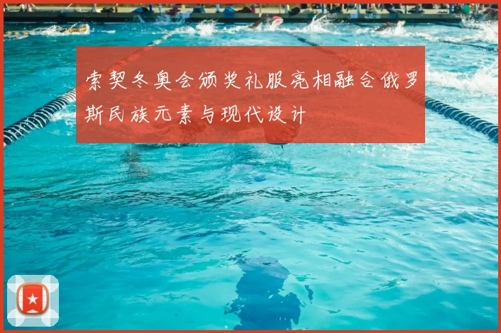 索契冬奥会颁奖礼服亮相融合俄罗斯民族元素与现代设计