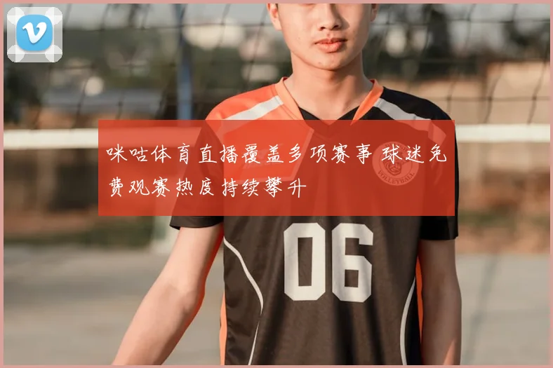 咪咕体育直播覆盖多项赛事 球迷免费观赛热度持续攀升