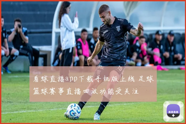 看球直播app下载手机版上线 足球篮球赛事直播回放功能受关注
