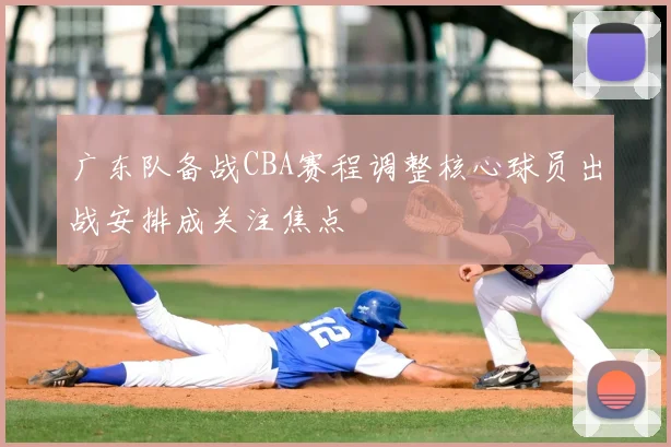广东队备战CBA赛程调整核心球员出战安排成关注焦点