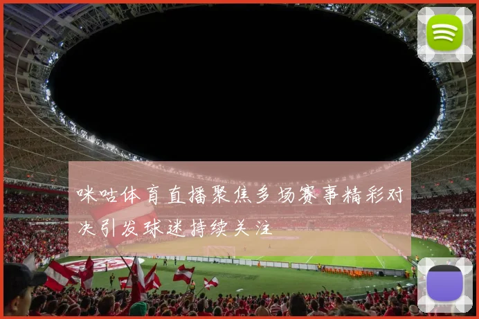 咪咕体育直播聚焦多场赛事精彩对决引发球迷持续关注