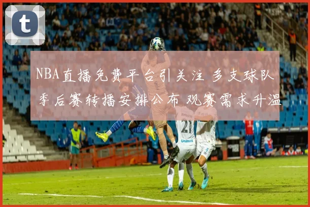 NBA直播免费平台引关注 多支球队季后赛转播安排公布 观赛需求升温