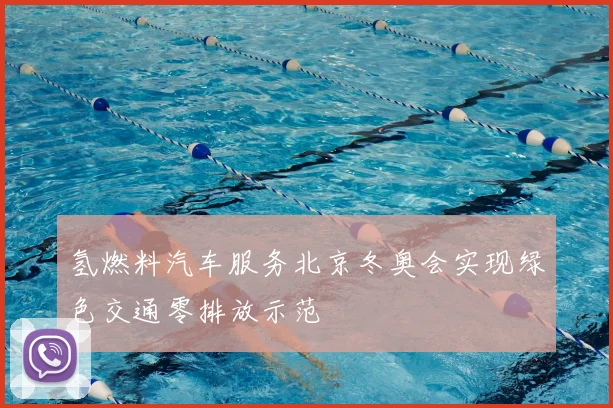 氢燃料汽车服务北京冬奥会实现绿色交通零排放示范