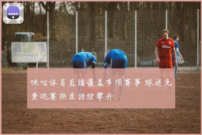 咪咕体育直播覆盖多项赛事 球迷免费观赛热度持续攀升