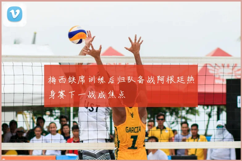 梅西缺席训练后归队备战阿根廷热身赛下一战成焦点